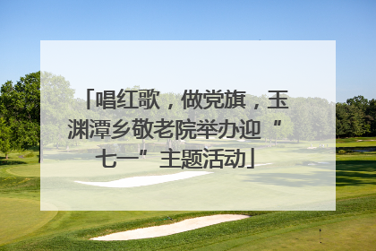 唱红歌，做党旗，玉渊潭乡敬老院举办迎“七一”主题活动