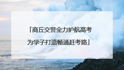 商丘交警全力护航高考 为学子打造畅通赶考路