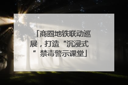 商圈地铁联动巡展，打造“沉浸式”禁毒警示课堂