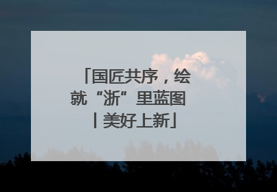 国匠共序，绘就“浙”里蓝图丨美好上新