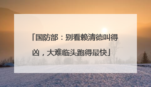国防部：别看赖清德叫得凶，大难临头跑得最快