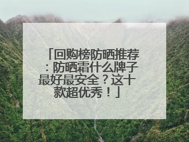 回购榜防晒推荐：防晒霜什么牌子最好最安全？这十款超优秀！