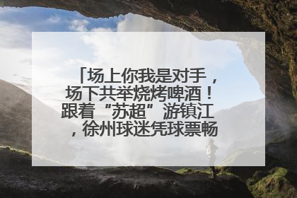 场上你我是对手，场下共举烧烤啤酒！跟着“苏超”游镇江，徐州球迷凭球票畅游名山胜景