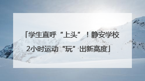 学生直呼“上头”！静安学校2小时运动“玩”出新高度