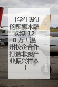 学生设计的醒狮木雕卖爆 120 万！温州校企合作打造非遗产业振兴样本