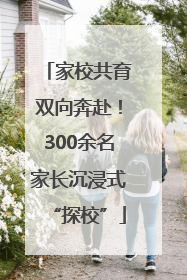家校共育双向奔赴！300余名家长沉浸式“探校”