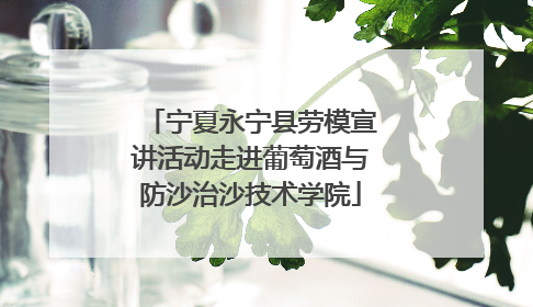宁夏永宁县劳模宣讲活动走进葡萄酒与防沙治沙技术学院