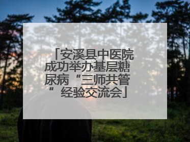 安溪县中医院成功举办基层糖尿病“三师共管”经验交流会