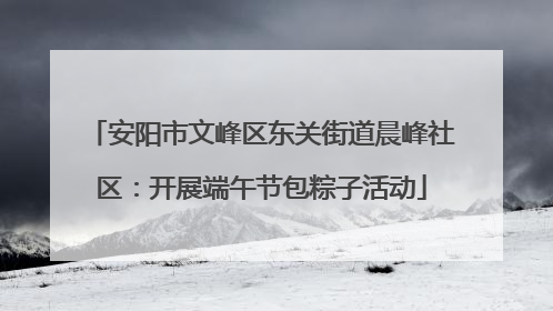 安阳市文峰区东关街道晨峰社区：开展端午节包粽子活动