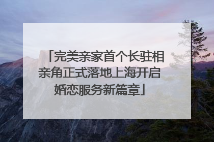 完美亲家首个长驻相亲角正式落地上海开启婚恋服务新篇章