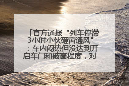 官方通报“列车停滞3小时小伙砸窗通风”：车内闷热但没达到开启车门和破窗程度，对砸窗男子批评教育