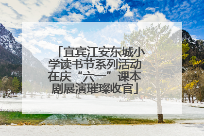 宜宾江安东城小学读书节系列活动在庆“六一”课本剧展演璀璨收官