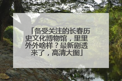 备受关注的长春历史文化博物馆，里里外外啥样？最新剧透来了，高清大图