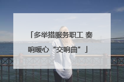 多举措服务职工 奏响暖心“交响曲”