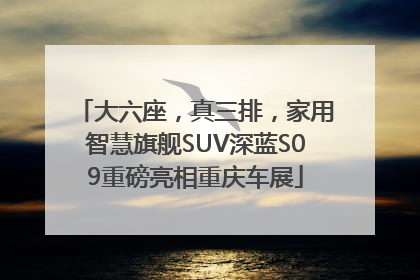 大六座，真三排，家用智慧旗舰SUV深蓝S09重磅亮相重庆车展