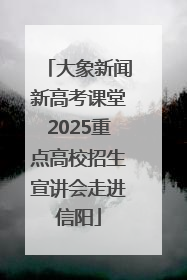 大象新闻新高考课堂2025重点高校招生宣讲会走进信阳