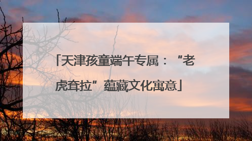 天津孩童端午专属：“老虎耷拉”蕴藏文化寓意