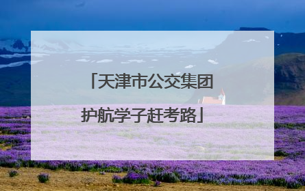 天津市公交集团护航学子赶考路
