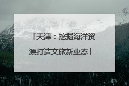 天津：挖掘海洋资源打造文旅新业态