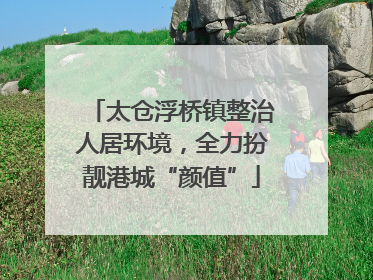 太仓浮桥镇整治人居环境，全力扮靓港城“颜值”