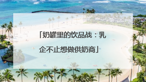 奶罐里的饮品战：乳企不止想做供奶商