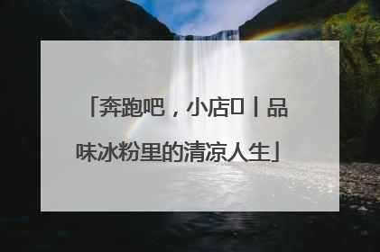 奔跑吧，小店㊴丨品味冰粉里的清凉人生