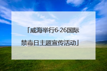 威海举行6·26国际禁毒日主题宣传活动
