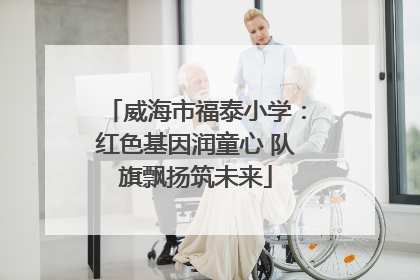 威海市福泰小学：红色基因润童心 队旗飘扬筑未来