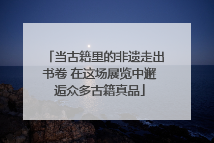 当古籍里的非遗走出书卷 在这场展览中邂逅众多古籍真品