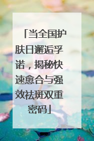 当全国护肤日邂逅孚诺，揭秘快速愈合与强效祛斑双重密码