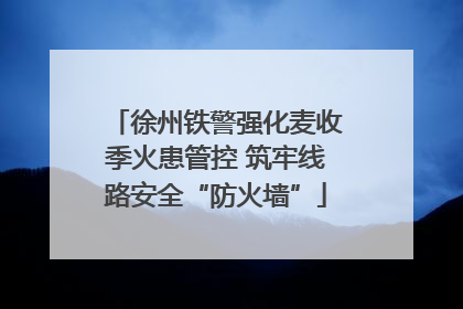 徐州铁警强化麦收季火患管控 筑牢线路安全“防火墙”