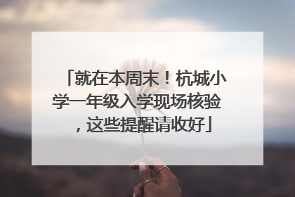 就在本周末！杭城小学一年级入学现场核验，这些提醒请收好