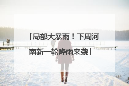 局部大暴雨！下周河南新一轮降雨来袭