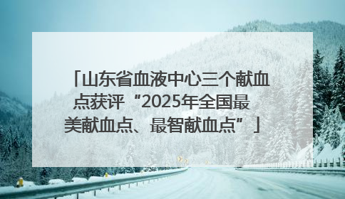 山东省血液中心三个献血点获评“2025年全国最美献血点、最智献血点”