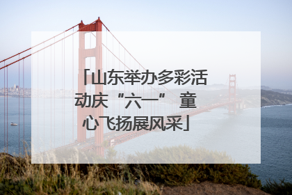山东举办多彩活动庆“六一” 童心飞扬展风采