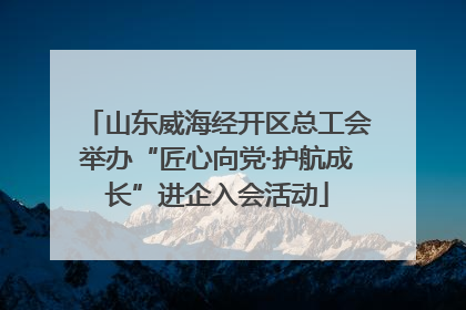 山东威海经开区总工会举办“匠心向党·护航成长”进企入会活动