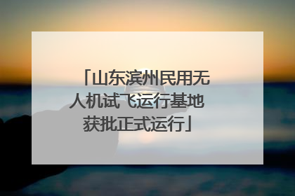 山东滨州民用无人机试飞运行基地获批正式运行