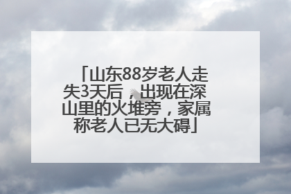 山东88岁老人走失3天后，出现在深山里的火堆旁，家属称老人已无大碍
