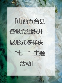 山西五台县各级党组织开展形式多样庆“七一”主题活动