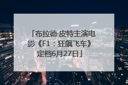 布拉德·皮特主演电影《F1：狂飙飞车》定档6月27日