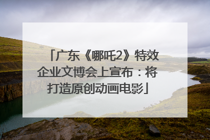 广东《哪吒2》特效企业文博会上宣布：将打造原创动画电影