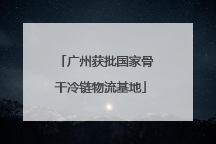 广州获批国家骨干冷链物流基地