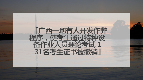 广西一地有人开发作弊程序，使考生通过特种设备作业人员理论考试 131名考生证书被撤销