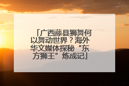 广西藤县狮舞何以舞动世界？海外华文媒体探秘“东方狮王”炼成记
