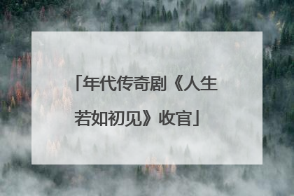 年代传奇剧《人生若如初见》收官