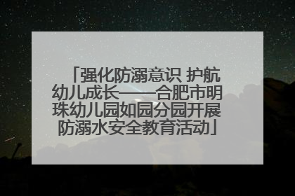 强化防溺意识 护航幼儿成长——合肥市明珠幼儿园如园分园开展防溺水安全教育活动