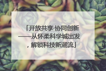 开放共享·协同创新——从怀柔科学城出发，解锁科技新潮流