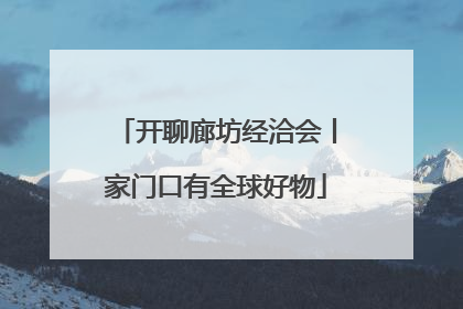开聊廊坊经洽会丨家门口有全球好物