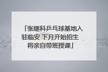 张继科乒乓球基地入驻临安 下月开始招生将亲自带班授课