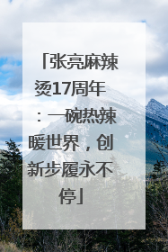 张亮麻辣烫17周年：一碗热辣暖世界，创新步履永不停